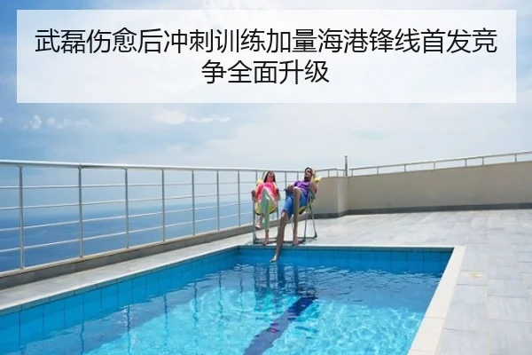 武磊伤愈后冲刺训练加量海港锋线首发竞争全面升级