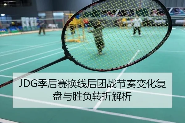 JDG季后赛换线后团战节奏变化复盘与胜负转折解析