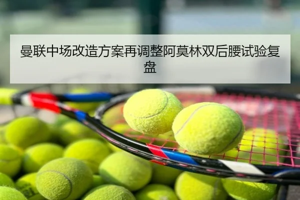 曼联中场改造方案再调整阿莫林双后腰试验复盘